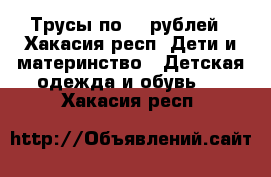 Трусы по 40 рублей - Хакасия респ. Дети и материнство » Детская одежда и обувь   . Хакасия респ.